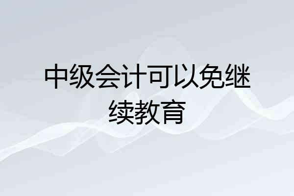 中级会计可以免继续教育