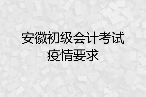 安徽初级会计考试疫情要求