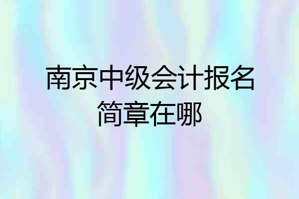 南京中级会计报名简章在哪