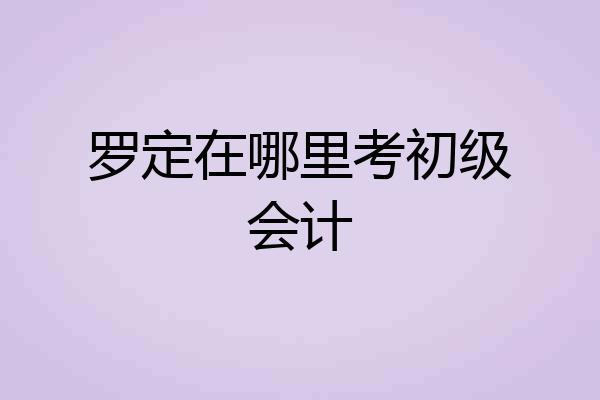 罗定在哪里考初级会计