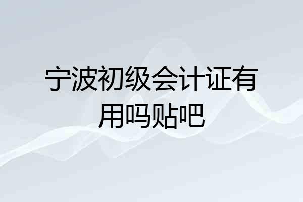 宁波初级会计证有用吗贴吧