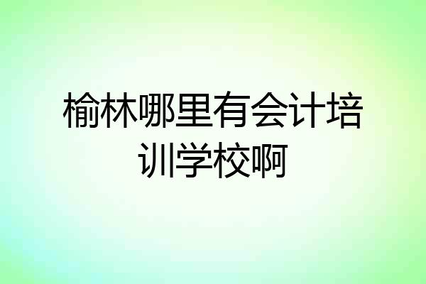 榆林哪里有会计培训学校啊