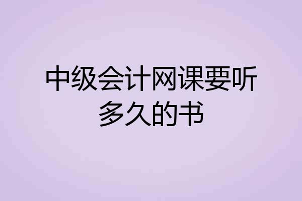 中级会计网课要听多久的书