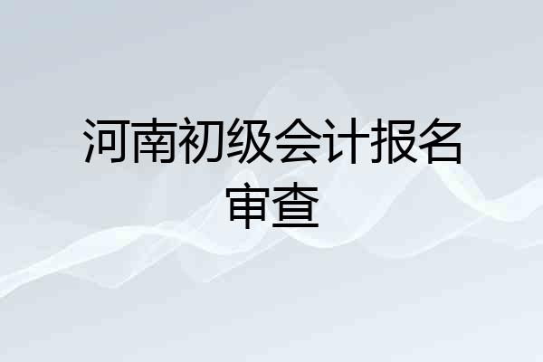 河南初级会计报名审查