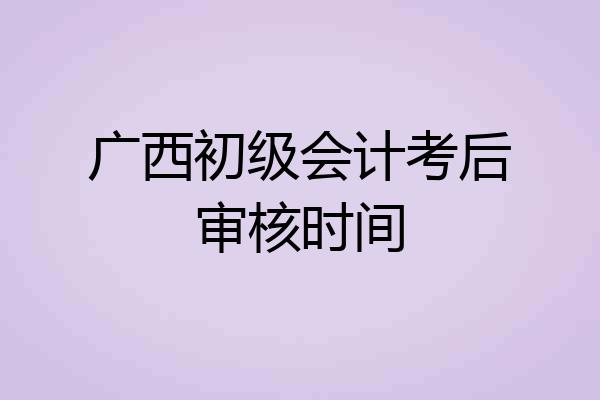 广西初级会计考后审核时间