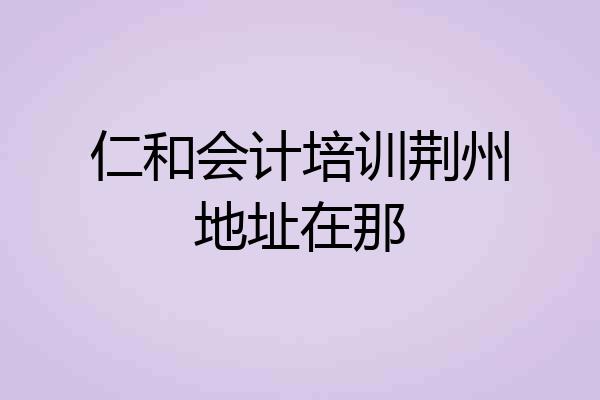 仁和会计培训荆州地址在那