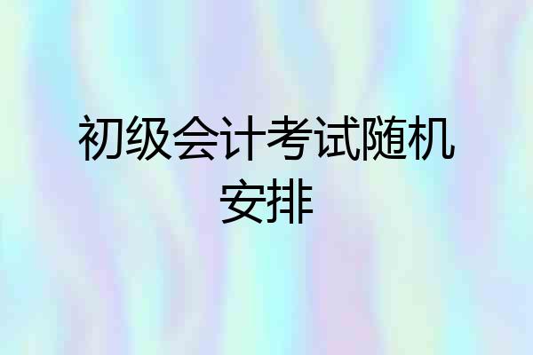 初级会计考试随机安排