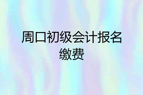 周口初级会计报名缴费