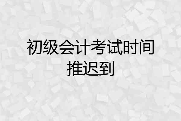 初级会计考试时间推迟到