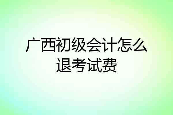 广西初级会计怎么退考试费