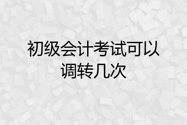 初级会计考试可以调转几次