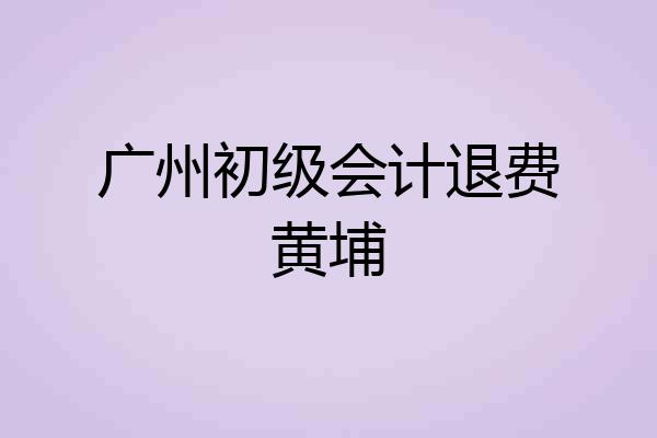 广州初级会计退费黄埔