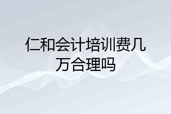 仁和会计培训费几万合理吗