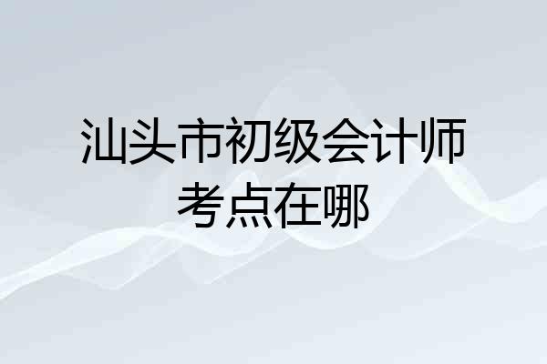 汕头市初级会计师考点在哪