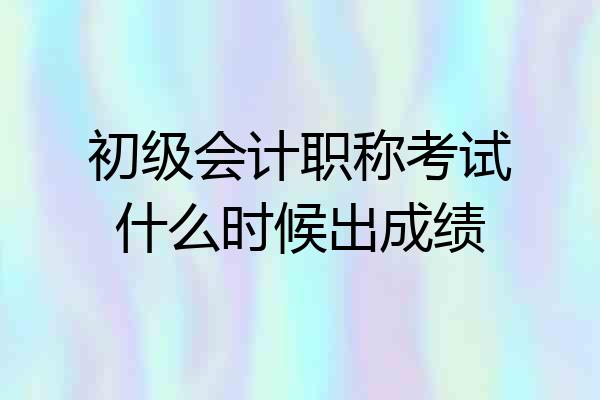 初级会计职称考试什么时候出成绩