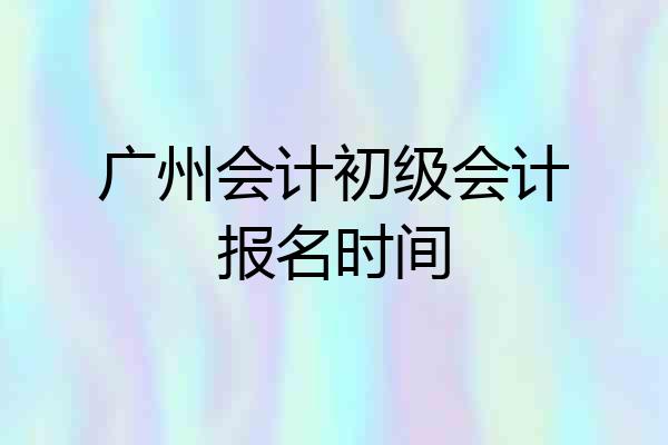 广州会计初级会计报名时间