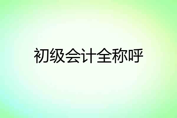 初级会计全称呼