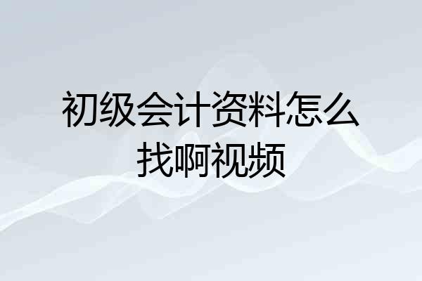 初级会计资料怎么找啊视频