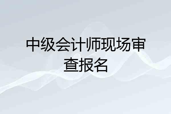 中级会计师现场审查报名