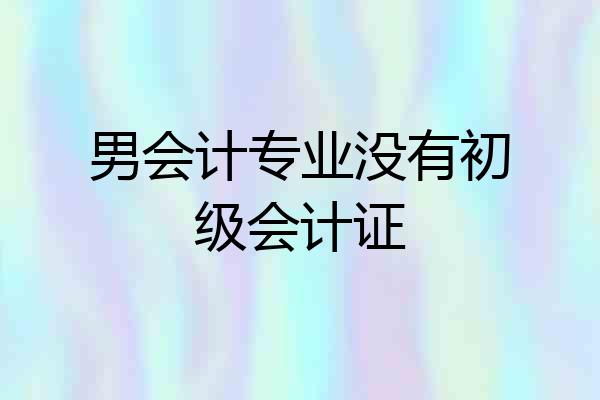 男会计专业没有初级会计证