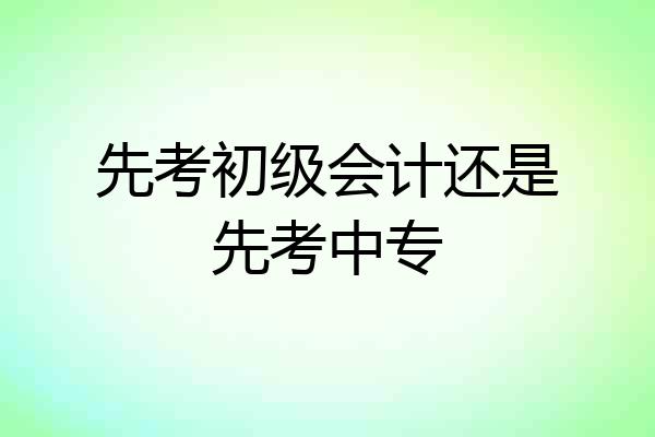 先考初级会计还是先考中专