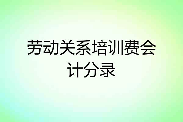 劳动关系培训费会计分录
