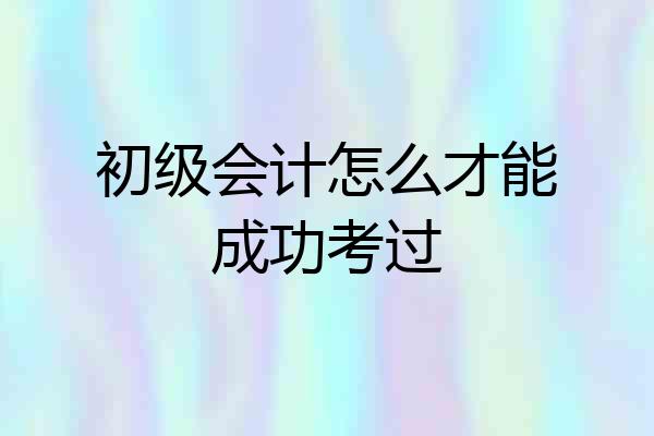 初级会计怎么才能成功考过