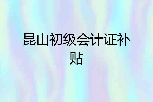 昆山初级会计证补贴