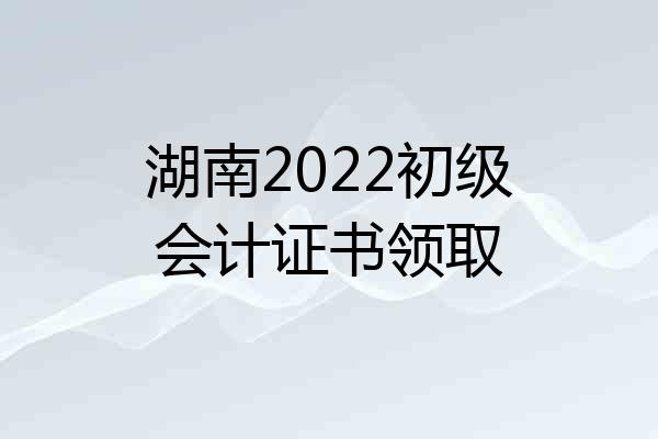 湖南2022初级会计证书领取