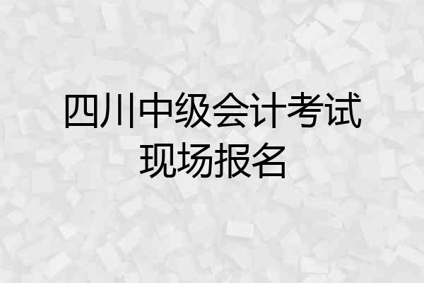 四川中级会计考试现场报名