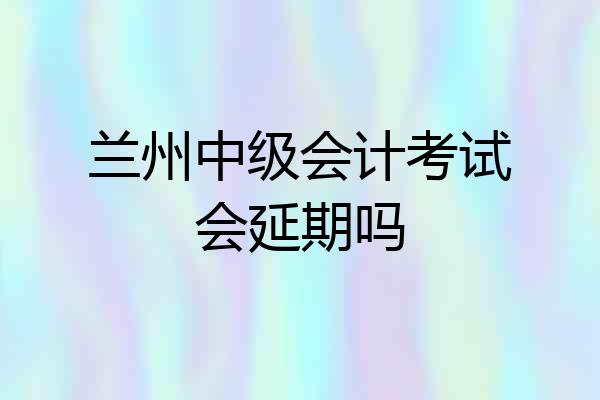 兰州中级会计考试会延期吗