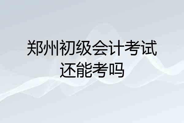 郑州初级会计考试还能考吗