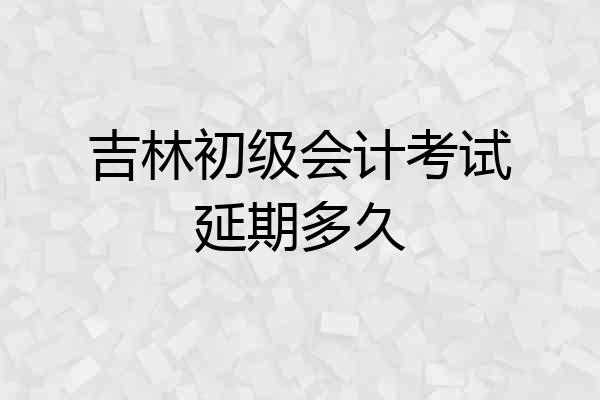 吉林初级会计考试延期多久