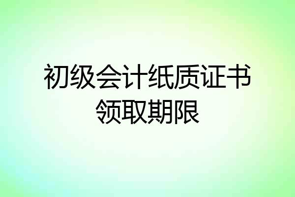 初级会计纸质证书领取期限