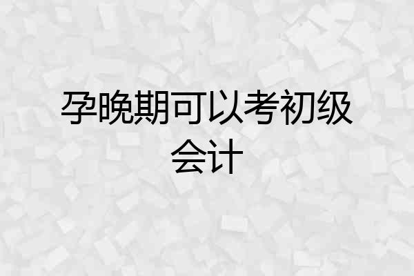 孕晚期可以考初级会计
