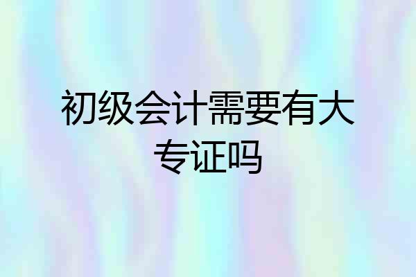 初级会计需要有大专证吗