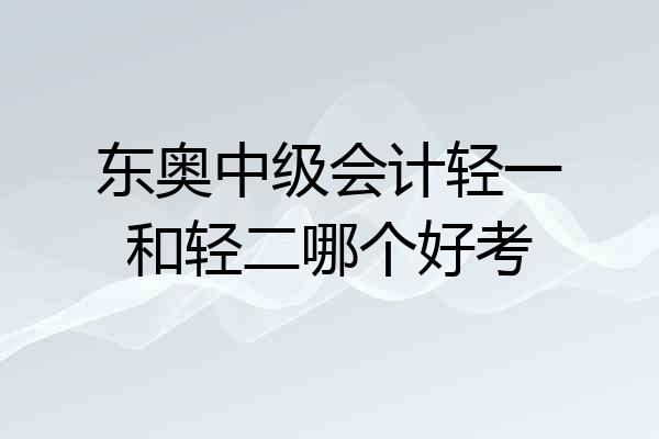 东奥中级会计轻一和轻二哪个好考