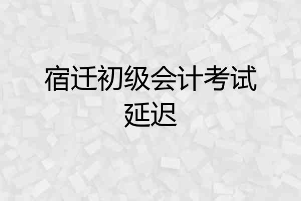 宿迁初级会计考试延迟