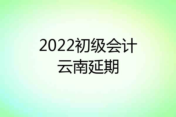 2022初级会计云南延期