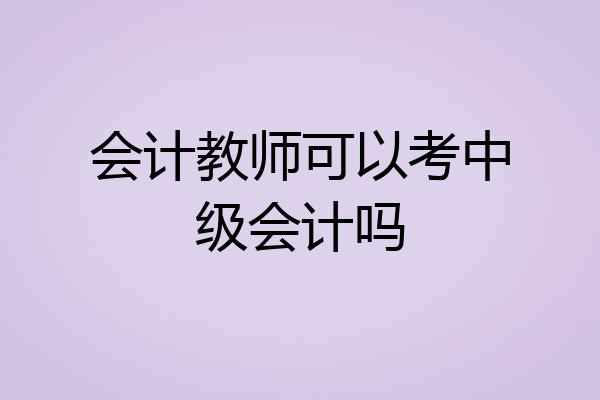 会计教师可以考中级会计吗