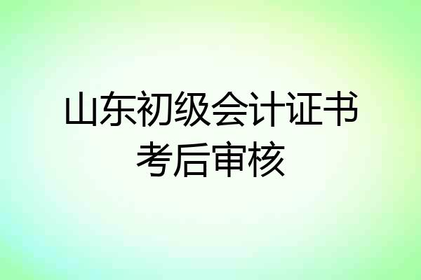 山东初级会计证书考后审核