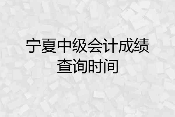 宁夏中级会计成绩查询时间