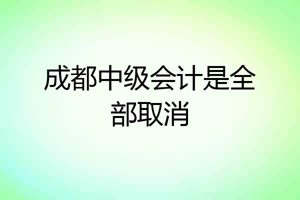 成都中级会计是全部取消