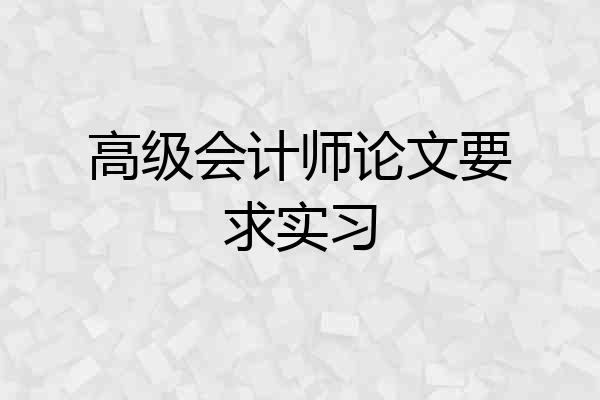 高级会计师论文要求实习