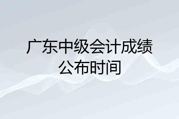 广东中级会计成绩公布时间