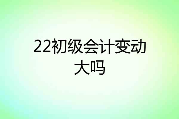 22初级会计变动大吗