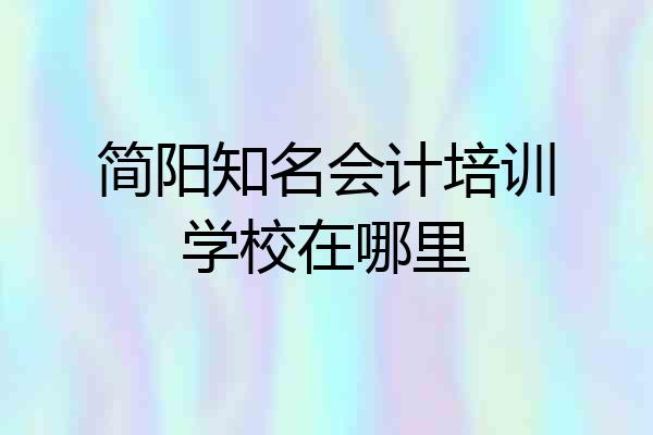 简阳知名会计培训学校在哪里