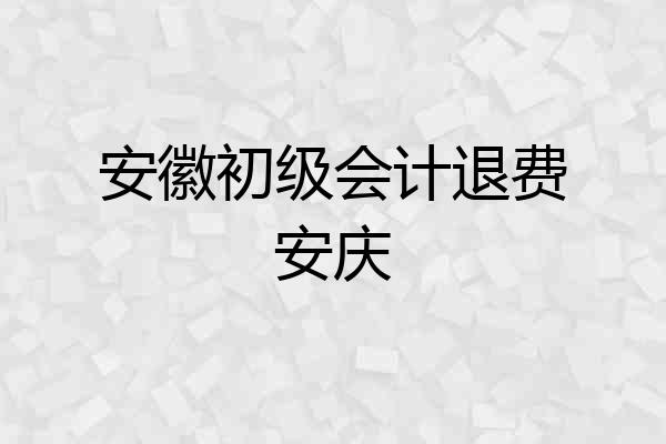 安徽初级会计退费安庆