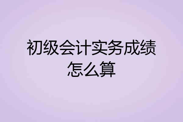 初级会计实务成绩怎么算