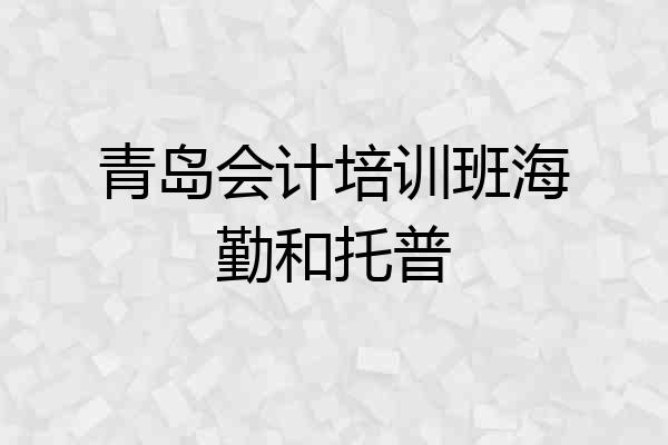 青岛会计培训班海勤和托普